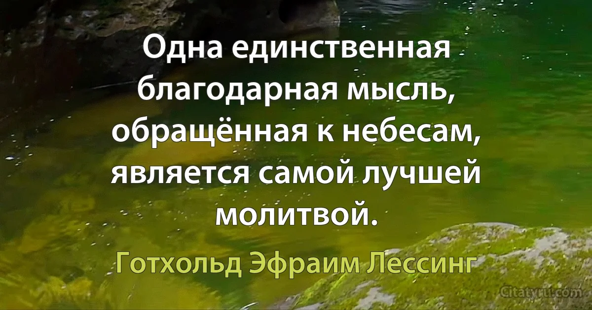 Одна единственная благодарная мысль, обращённая к небесам, является самой лучшей молитвой. (Готхольд Эфраим Лессинг)