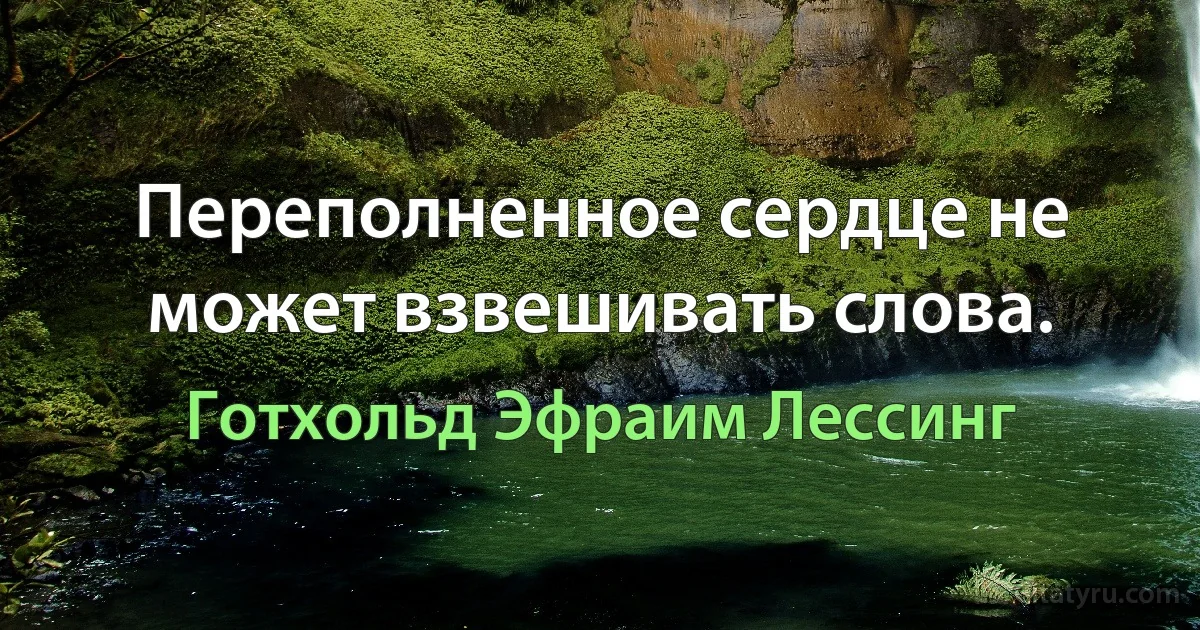 Переполненное сердце не может взвешивать слова. (Готхольд Эфраим Лессинг)