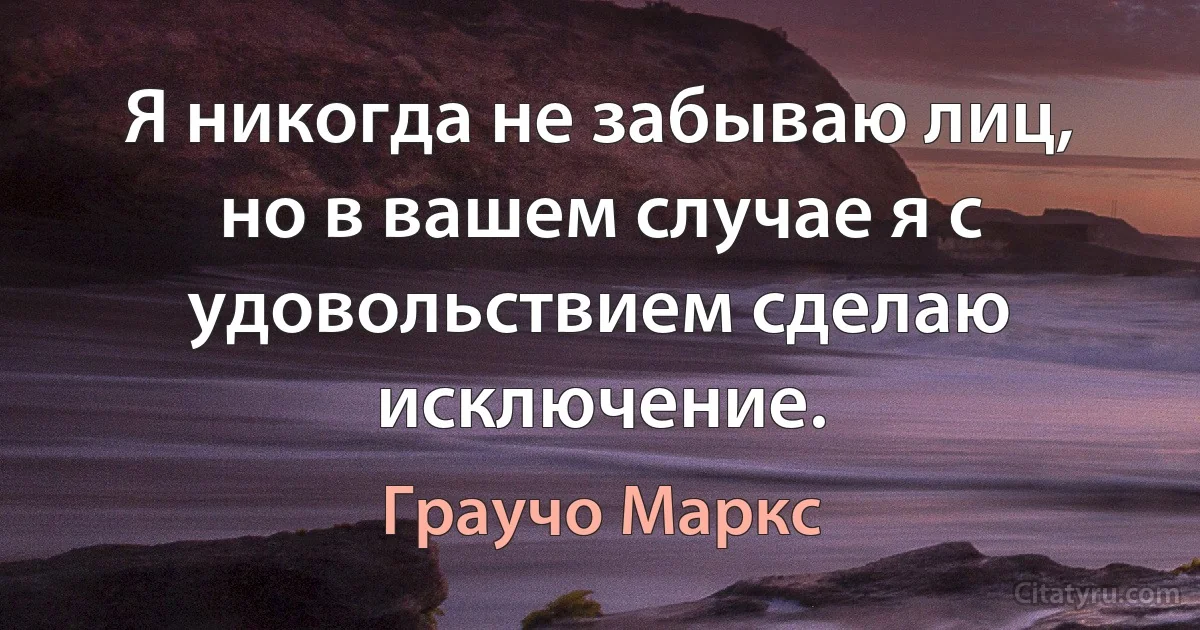 Я никогда не забываю лиц, но в вашем случае я с удовольствием сделаю исключение. (Граучо Маркс)