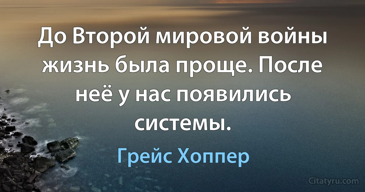 До Второй мировой войны жизнь была проще. После неё у нас появились системы. (Грейс Хоппер)