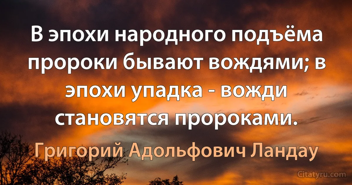 В эпохи народного подъёма пророки бывают вождями; в эпохи упадка - вожди становятся пророками. (Григорий Адольфович Ландау)