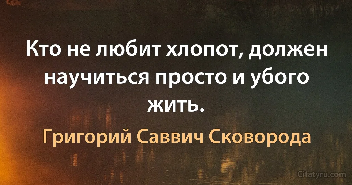 Кто не любит хлопот, должен научиться просто и убого жить. (Григорий Саввич Сковорода)