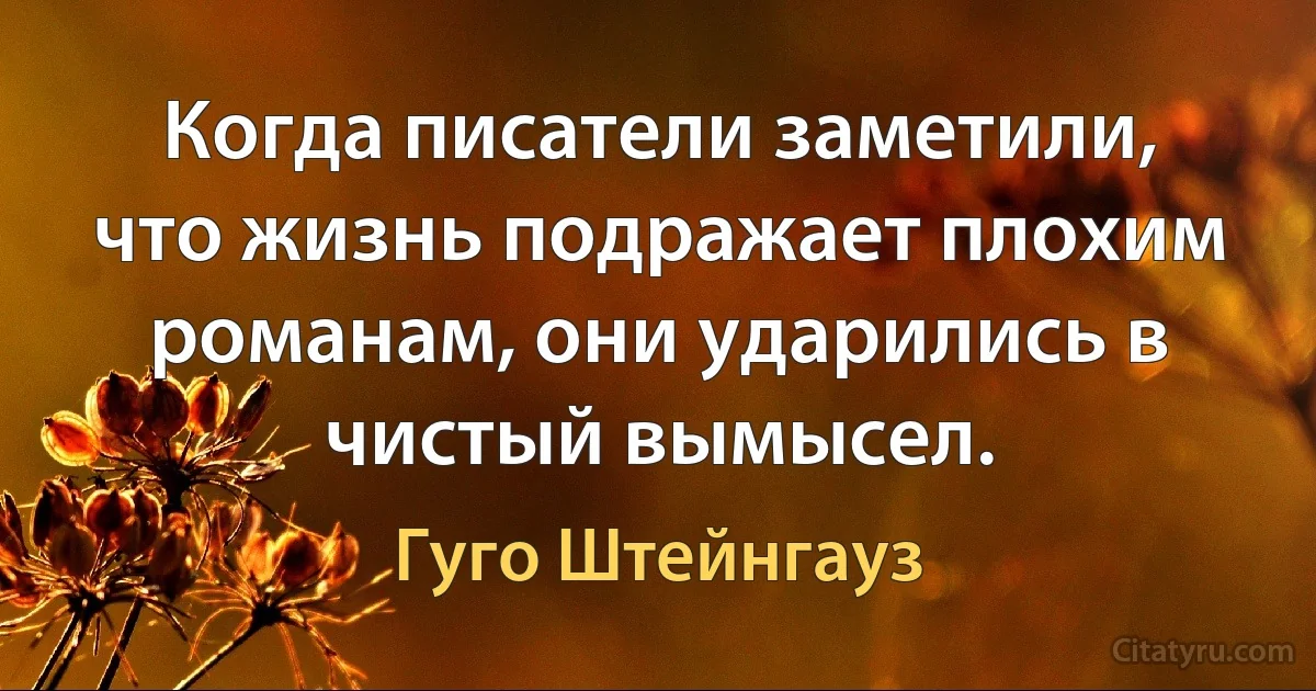 Когда писатели заметили, что жизнь подражает плохим романам, они ударились в чистый вымысел. (Гуго Штейнгауз)