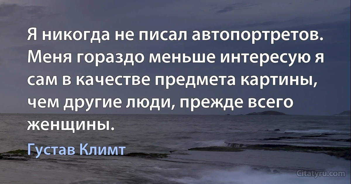 Я никогда не писал автопортретов. Меня гораздо меньше интересую я сам в качестве предмета картины, чем другие люди, прежде всего женщины. (Густав Климт)