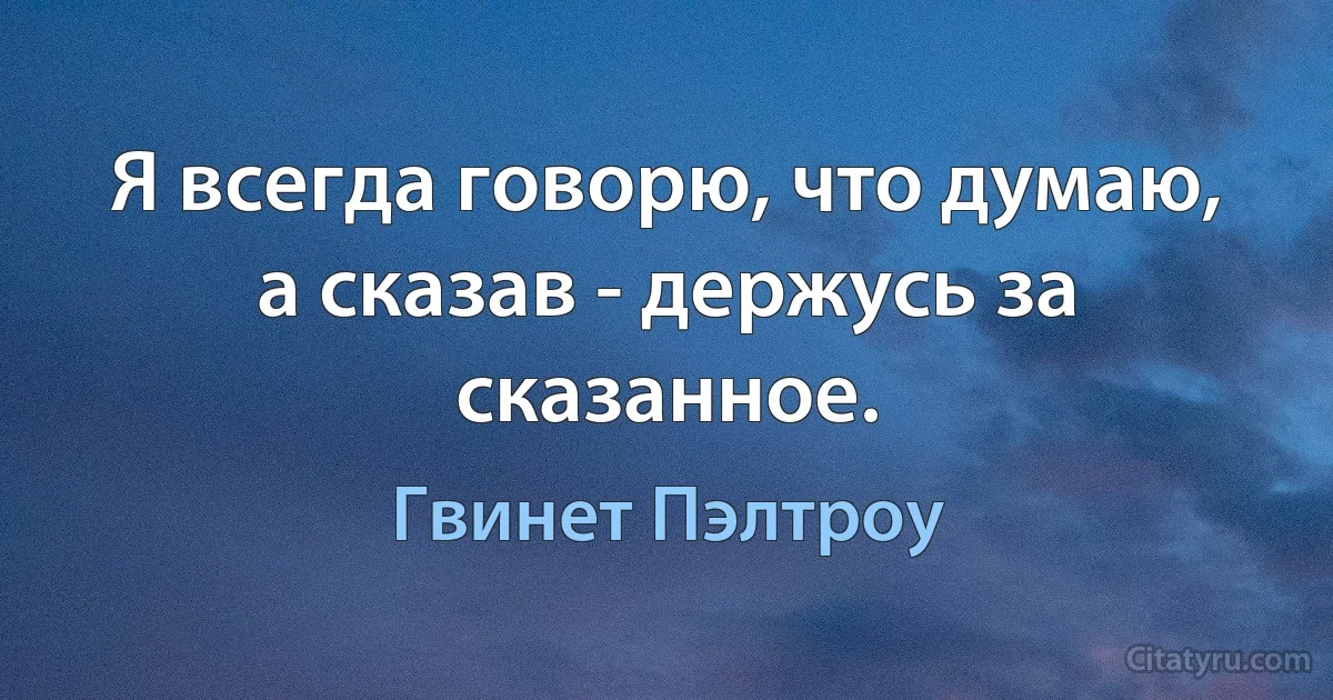 Я всегда говорю, что думаю, а сказав - держусь за сказанное. (Гвинет Пэлтроу)