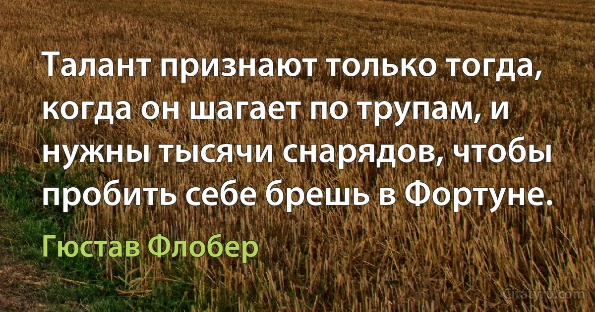 Талант признают только тогда, когда он шагает по трупам, и нужны тысячи снарядов, чтобы пробить себе брешь в Фортуне. (Гюстав Флобер)