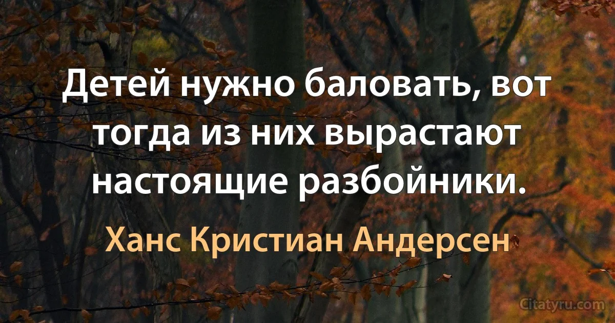 Детей нужно баловать, вот тогда из них вырастают настоящие разбойники. (Ханс Кристиан Андерсен)