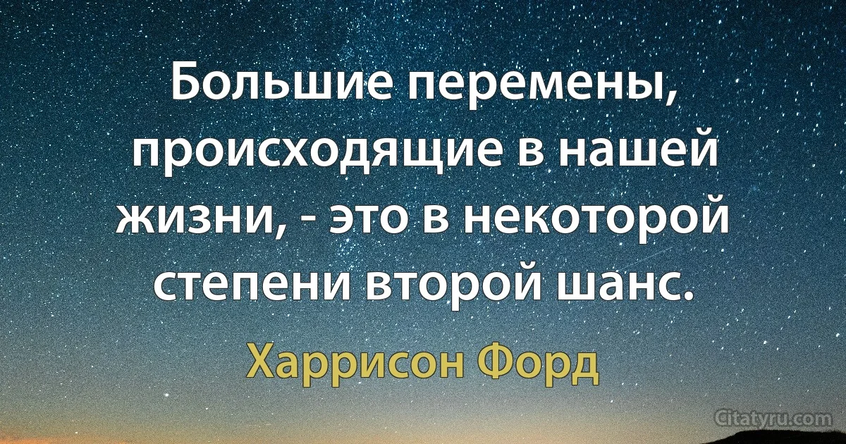 Большие перемены, происходящие в нашей жизни, - это в некоторой степени второй шанс. (Харрисон Форд)