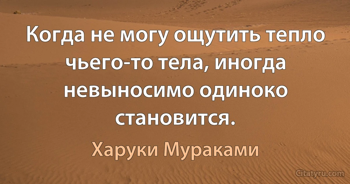 Когда не могу ощутить тепло чьего-то тела, иногда невыносимо одиноко становится. (Харуки Мураками)