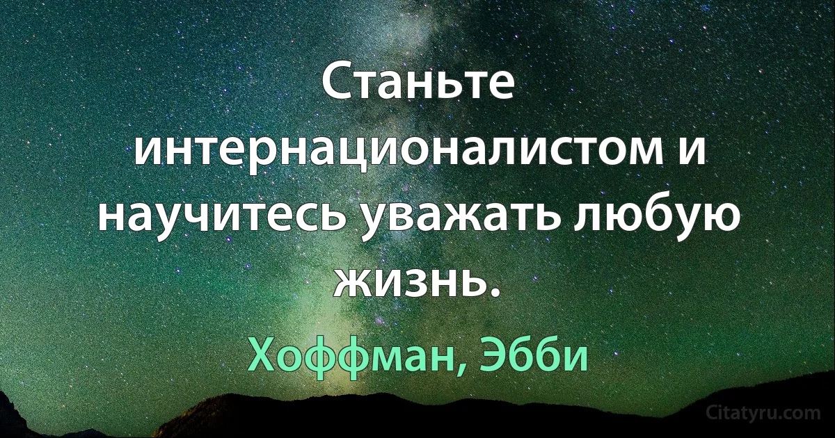 Станьте интернационалистом и научитесь уважать любую жизнь. (Хоффман, Эбби)