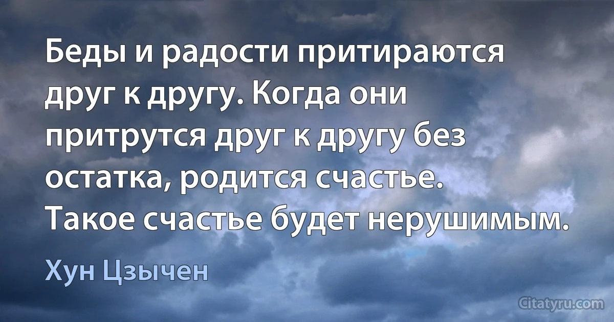 Беды и радости притираются друг к другу. Когда они притрутся друг к другу без остатка, родится счастье. Такое счастье будет нерушимым. (Хун Цзычен)