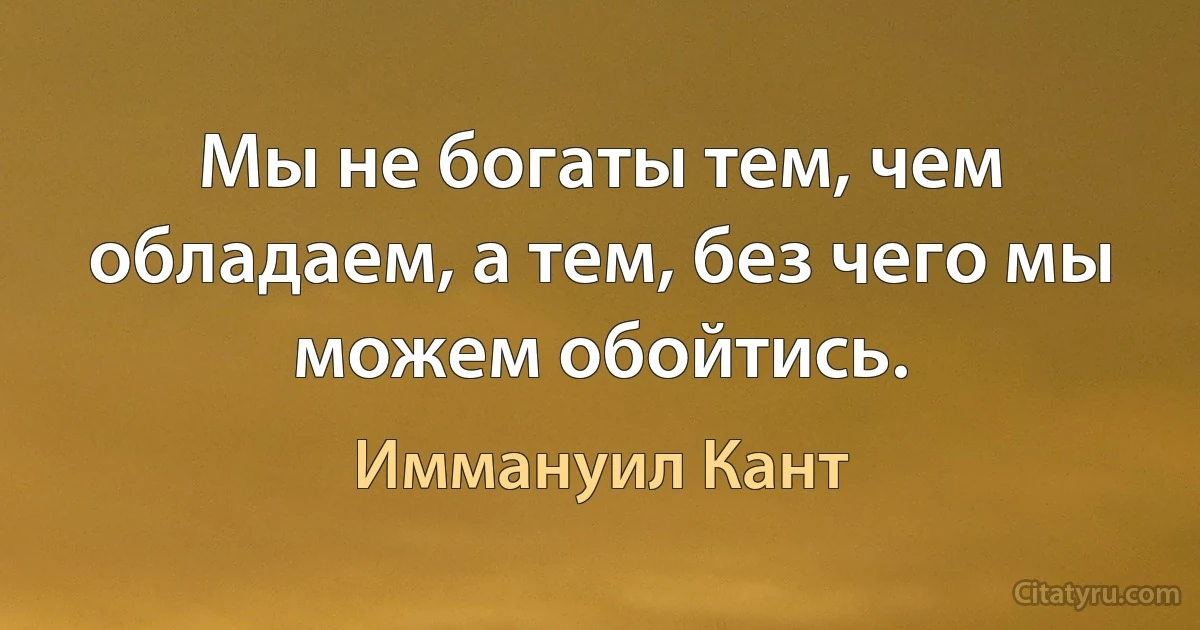 Мы не богаты тем, чем обладаем, а тем, без чего мы можем обойтись. (Иммануил Кант)