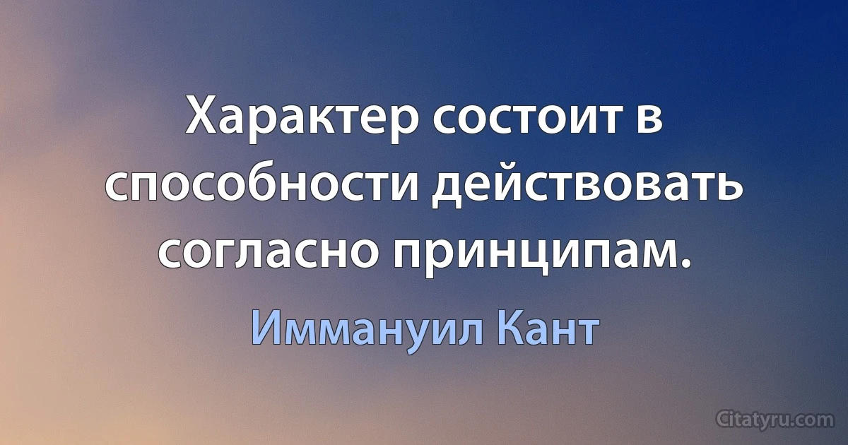 Характер состоит в способности действовать согласно принципам. (Иммануил Кант)