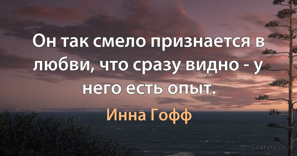 Он так смело признается в любви, что сразу видно - у него есть опыт. (Инна Гофф)