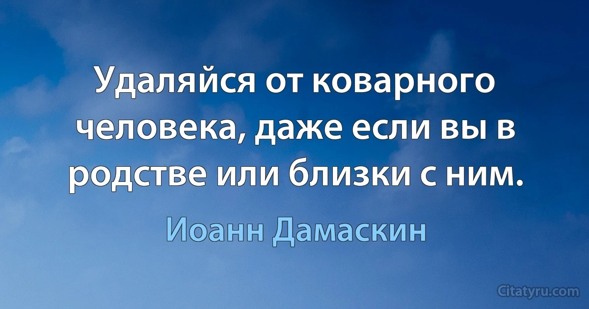 Удаляйся от коварного человека, даже если вы в родстве или близки с ним. (Иоанн Дамаскин)