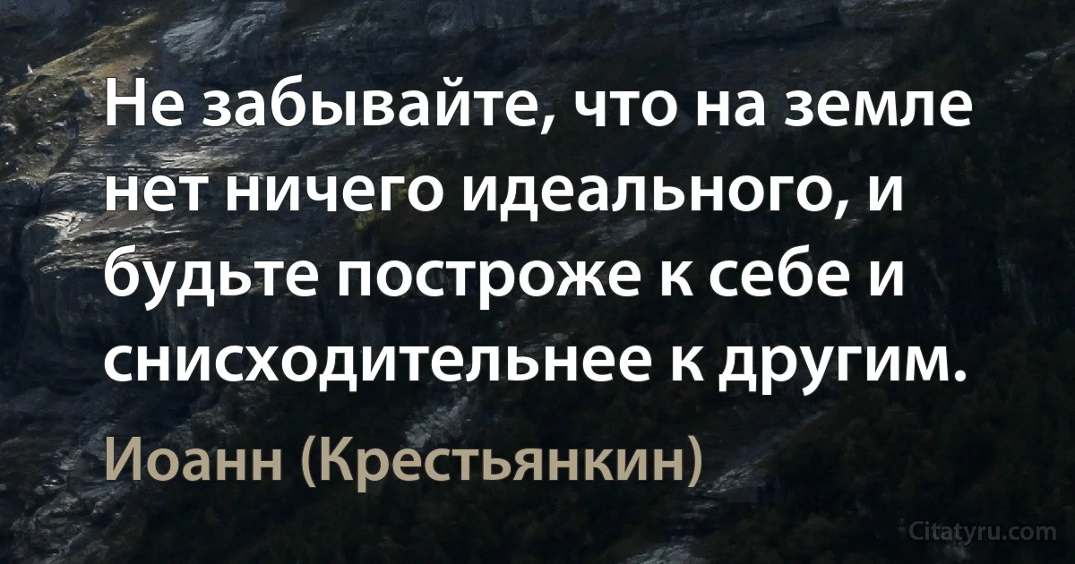 Не забывайте, что на земле нет ничего идеального, и будьте построже к себе и снисходительнее к другим. (Иоанн (Крестьянкин))