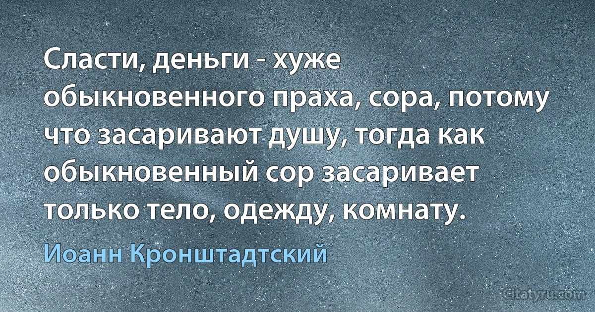 Сласти, деньги - хуже обыкновенного праха, сора, потому что засаривают душу, тогда как обыкновенный сор засаривает только тело, одежду, комнату. (Иоанн Кронштадтский)