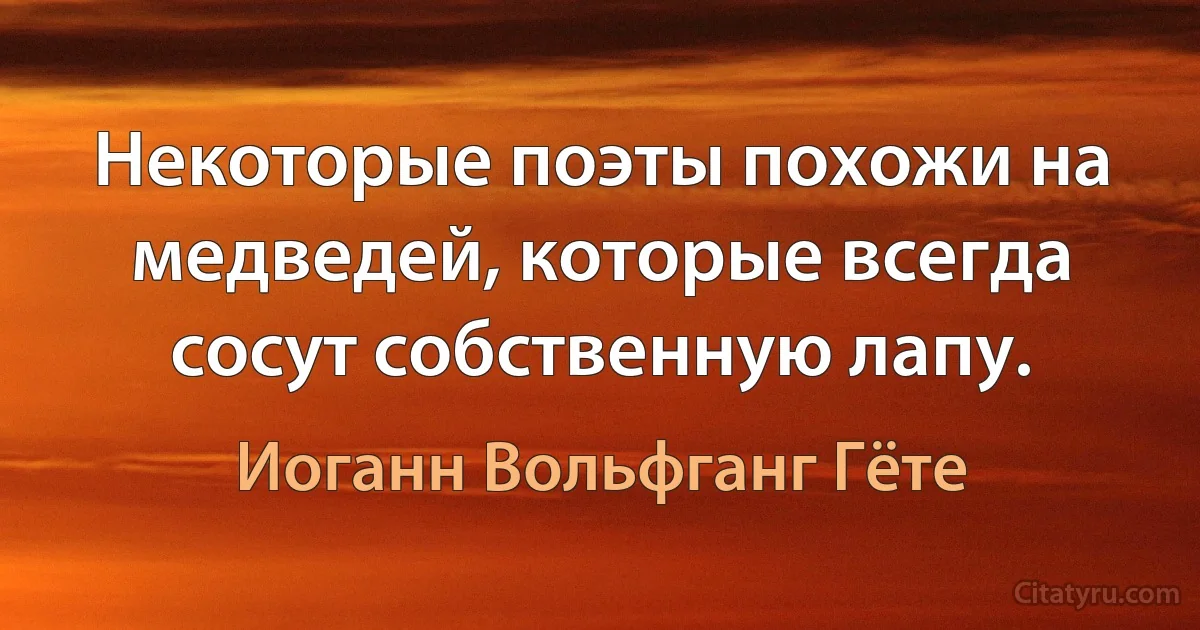 Некоторые поэты похожи на медведей, которые всегда сосут собственную лапу. (Иоганн Вольфганг Гёте)