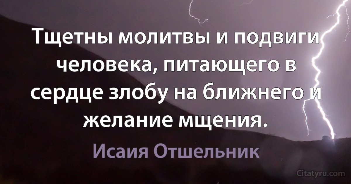 Тщетны молитвы и подвиги человека, питающего в сердце злобу на ближнего и желание мщения. (Исаия Отшельник)