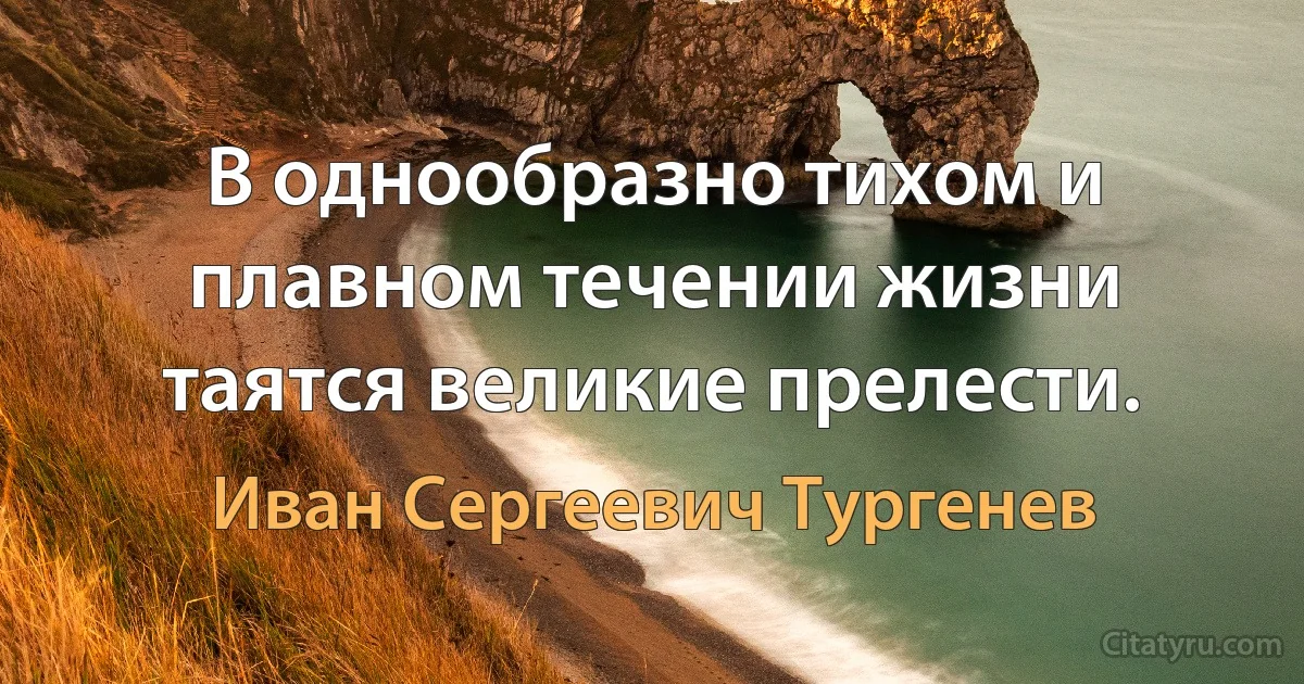 В однообразно тихом и плавном течении жизни таятся великие прелести. (Иван Сергеевич Тургенев)