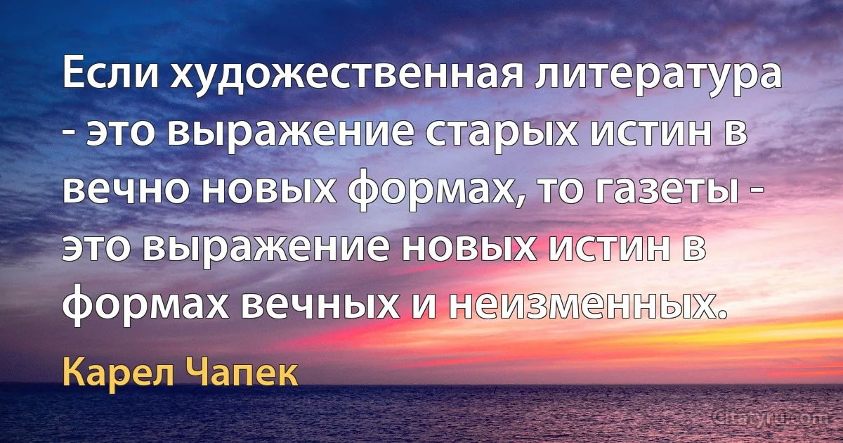 Если художественная литература - это выражение старых истин в вечно новых формах, то газеты - это выражение новых истин в формах вечных и неизменных. (Карел Чапек)