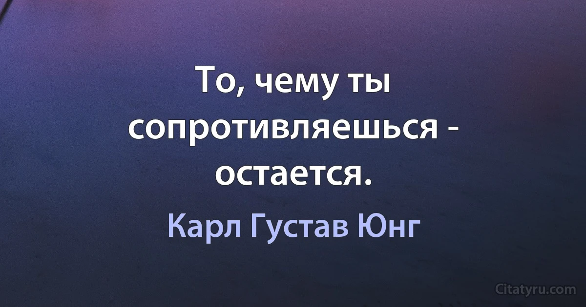 То, чему ты сопротивляешься - остается. (Карл Густав Юнг)