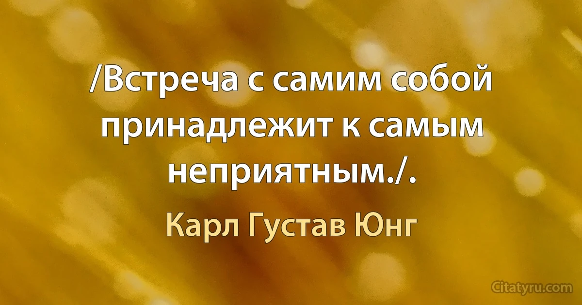 /Встреча с самим собой принадлежит к самым неприятным./. (Карл Густав Юнг)