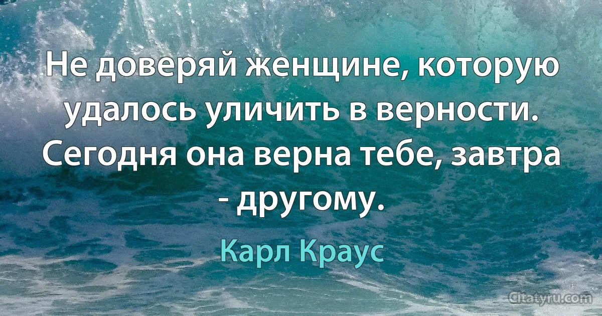 Не доверяй женщине, которую удалось уличить в верности. Сегодня она верна тебе, завтра - другому. (Карл Краус)