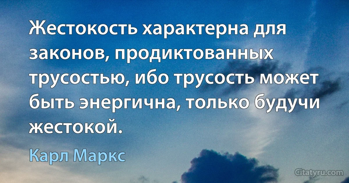 Жестокость характерна для законов, продиктованных трусостью, ибо трусость может быть энергична, только будучи жестокой. (Карл Маркс)