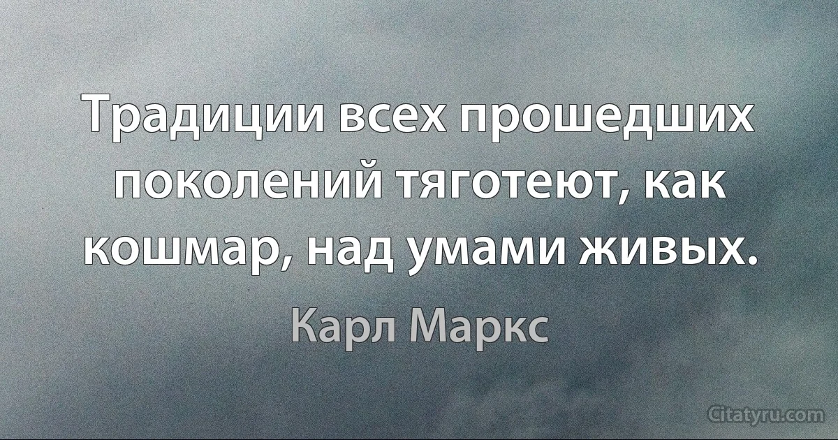 Традиции всех прошедших поколений тяготеют, как кошмар, над умами живых. (Карл Маркс)