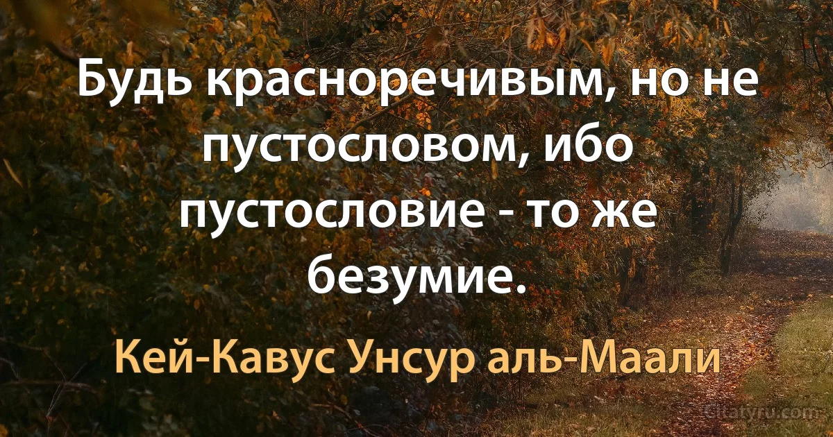 Будь красноречивым, но не пустословом, ибо пустословие - то же безумие. (Кей-Кавус Унсур аль-Маали)