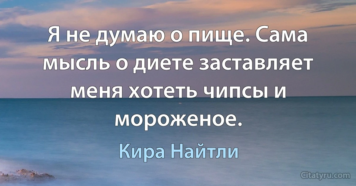 Я не думаю о пище. Сама мысль о диете заставляет меня хотеть чипсы и мороженое. (Кира Найтли)