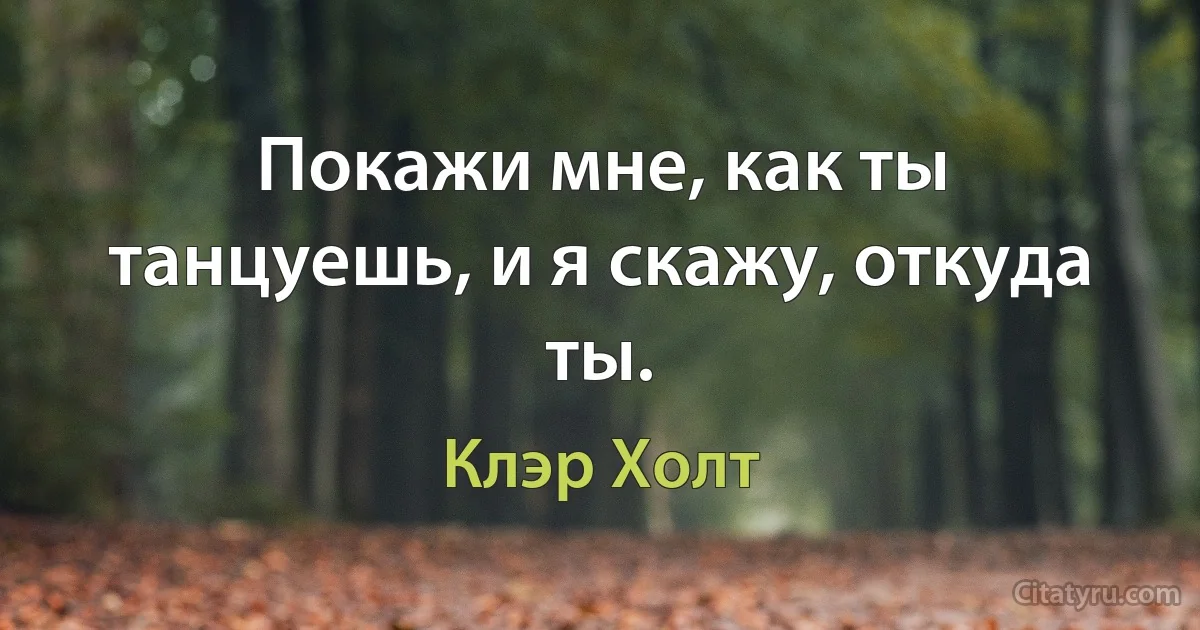 Покажи мне, как ты танцуешь, и я скажу, откуда ты. (Клэр Холт)