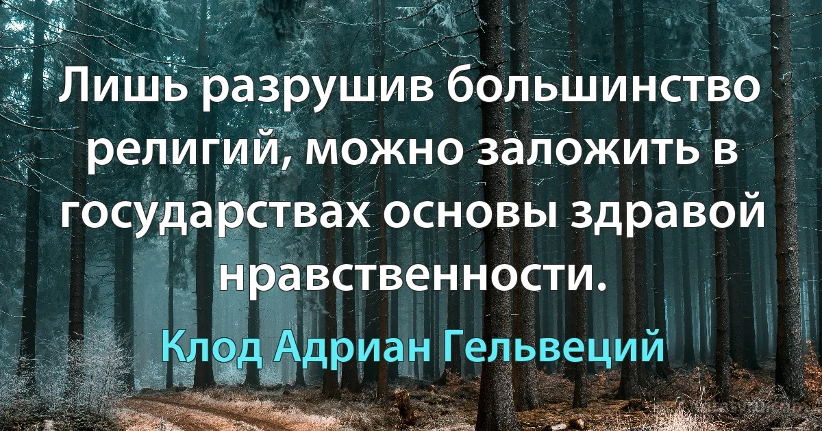 Лишь разрушив большинство религий, можно заложить в государствах основы здравой нравственности. (Клод Адриан Гельвеций)