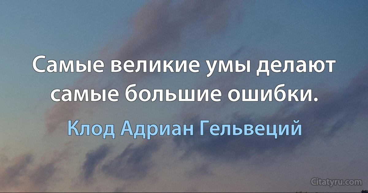 Самые великие умы делают самые большие ошибки. (Клод Адриан Гельвеций)