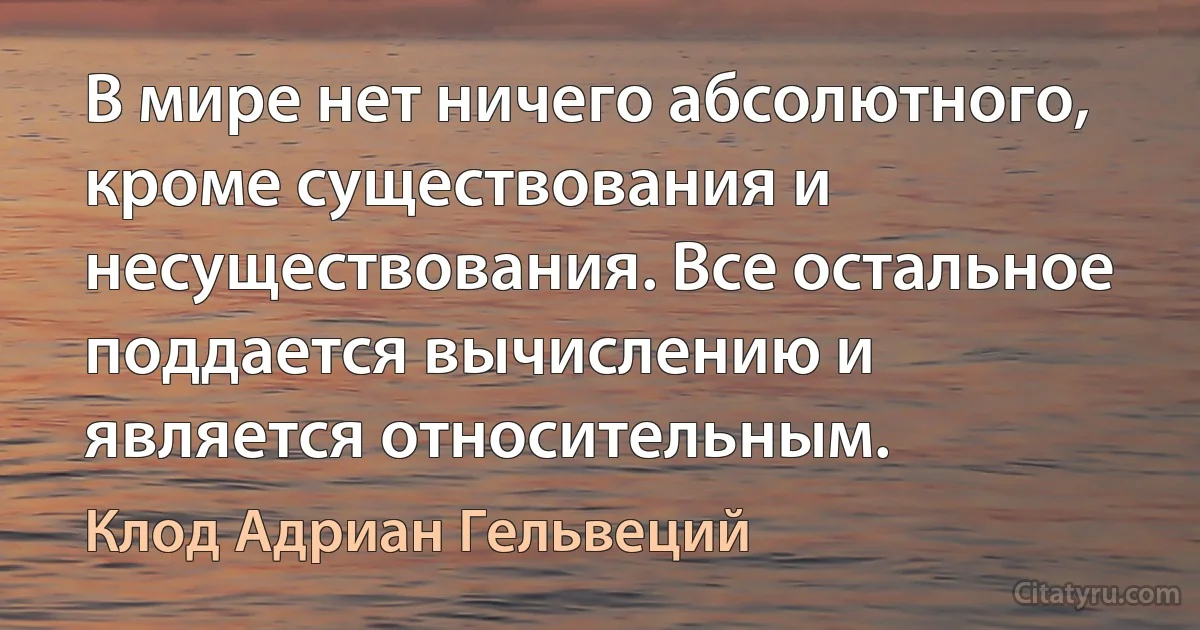 В мире нет ничего абсолютного, кроме существования и несуществования. Все остальное поддается вычислению и является относительным. (Клод Адриан Гельвеций)