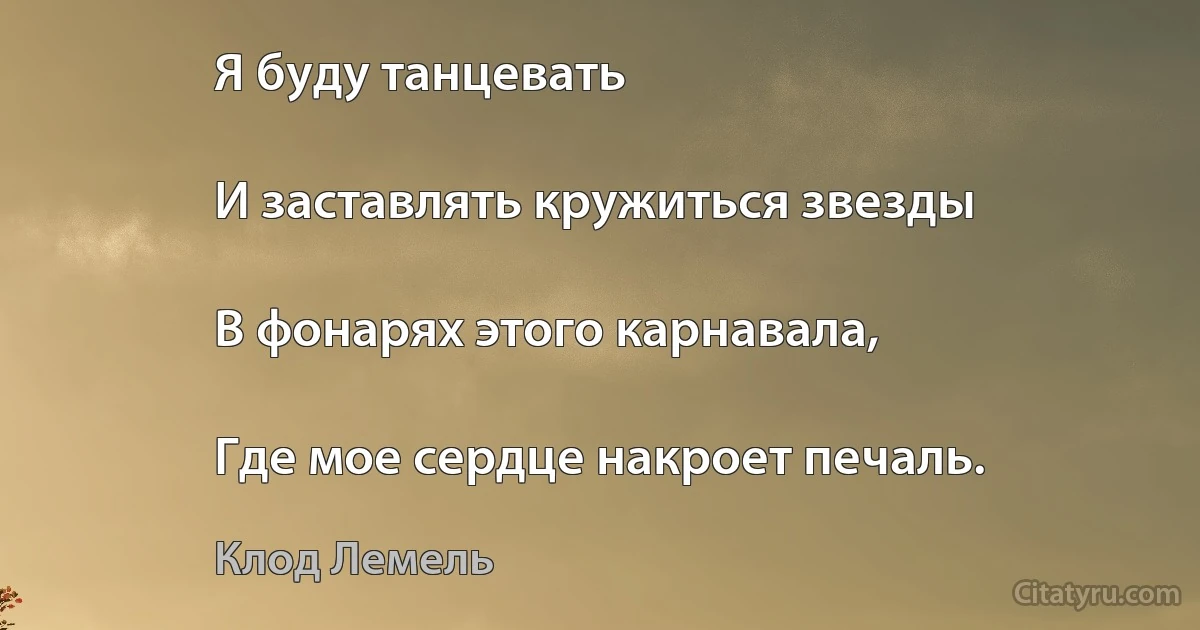 Я буду танцевать

И заставлять кружиться звезды

В фонарях этого карнавала,

Где мое сердце накроет печаль. (Клод Лемель)