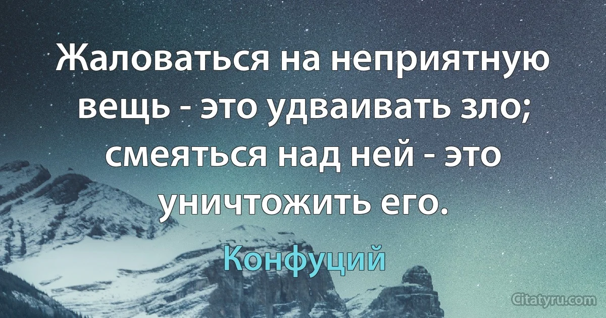 Жаловаться на неприятную вещь - это удваивать зло; смеяться над ней - это уничтожить его. (Конфуций)