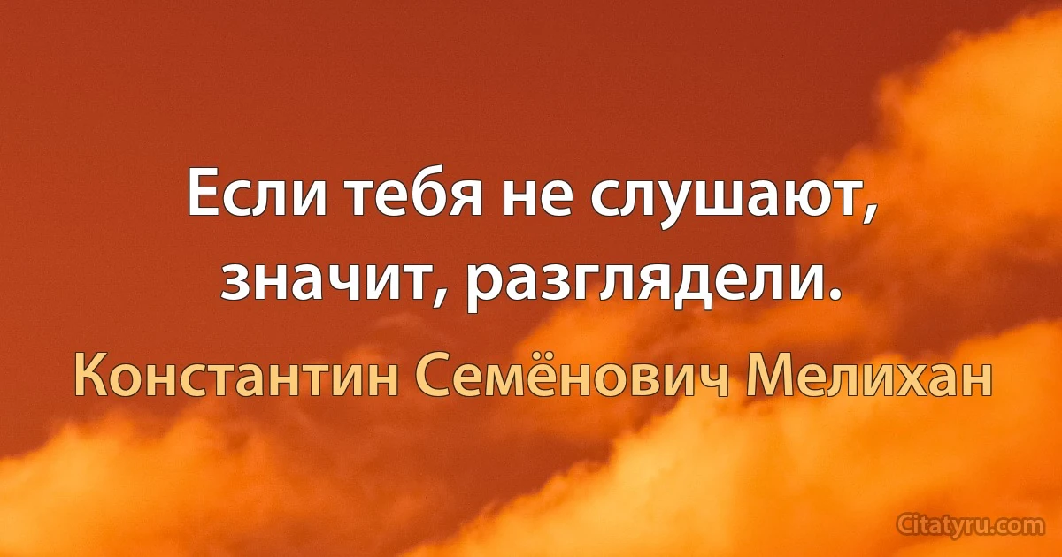 Если тебя не слушают, значит, разглядели. (Константин Семёнович Мелихан)