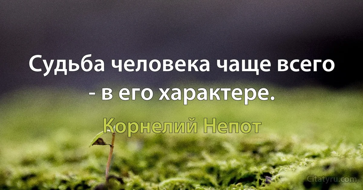 Судьба человека чаще всего - в его характере. (Корнелий Непот)