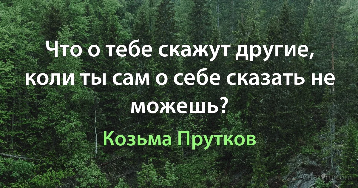 Что о тебе скажут другие, коли ты сам о себе сказать не можешь? (Козьма Прутков)