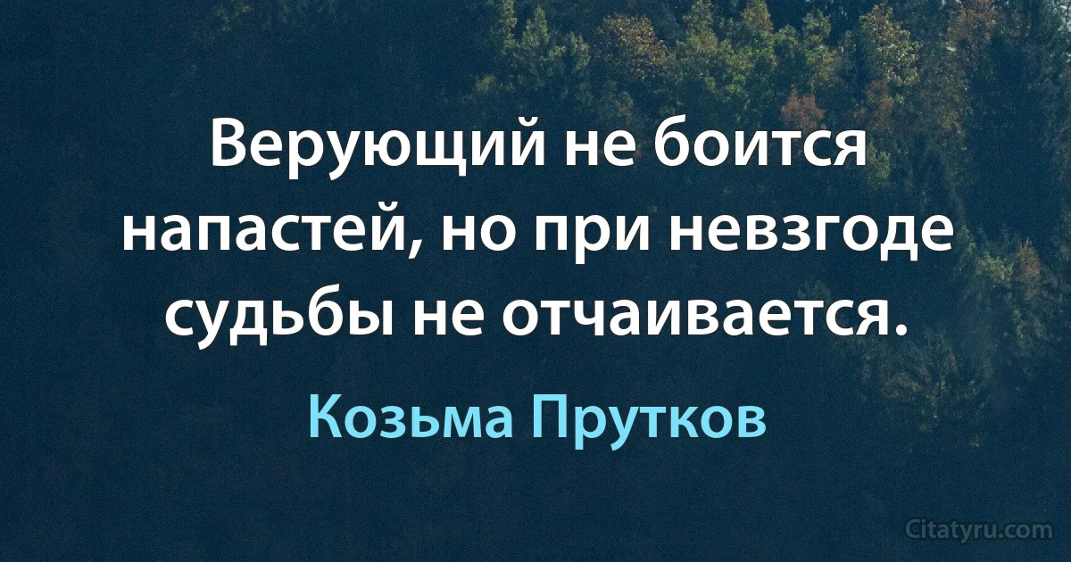 Верующий не боится напастей, но при невзгоде судьбы не отчаивается. (Козьма Прутков)