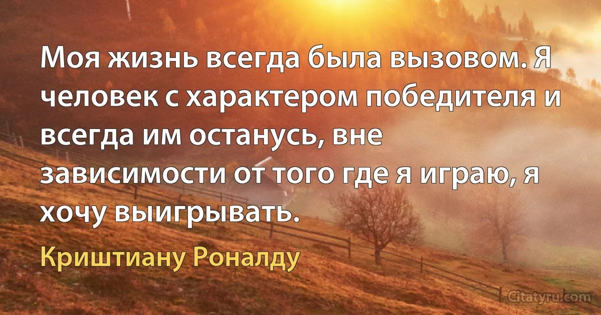 Моя жизнь всегда была вызовом. Я человек с характером победителя и всегда им останусь, вне зависимости от того где я играю, я хочу выигрывать. (Криштиану Роналду)