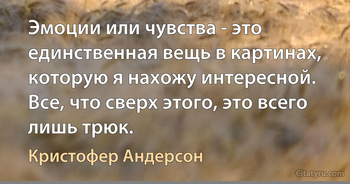 Эмоции или чувства - это единственная вещь в картинах, которую я нахожу интересной. Все, что сверх этого, это всего лишь трюк. (Кристофер Андерсон)