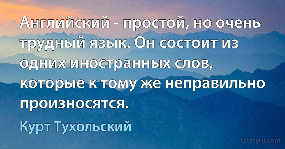 Английский - простой, но очень трудный язык. Он состоит из одних иностранных слов, которые к тому же неправильно произносятся. (Курт Тухольский)