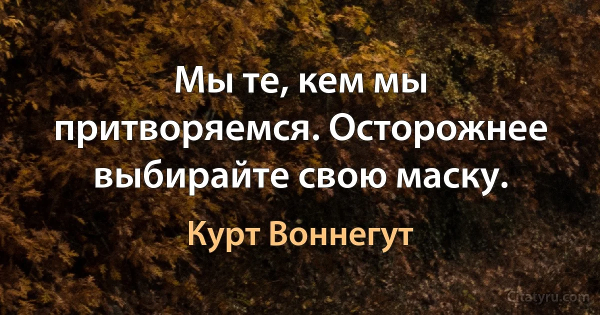 Мы те, кем мы притворяемся. Осторожнее выбирайте свою маску. (Курт Воннегут)