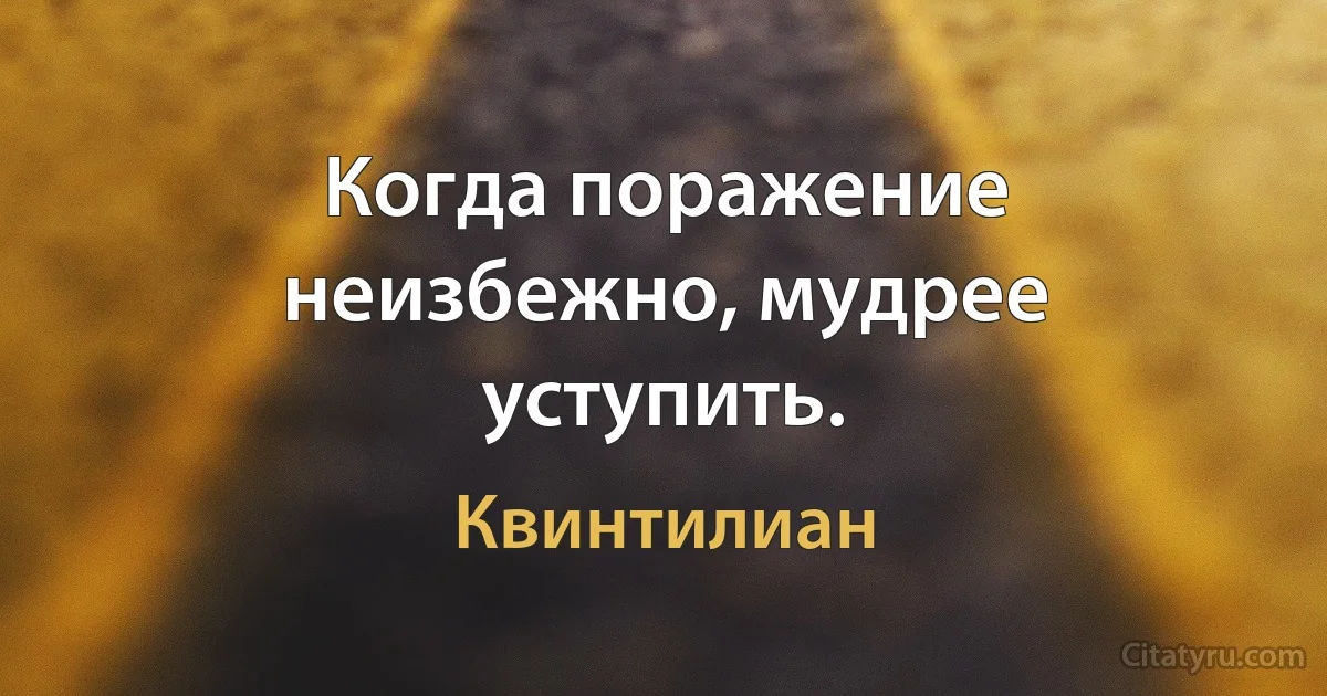 Когда поражение неизбежно, мудрее уступить. (Квинтилиан)