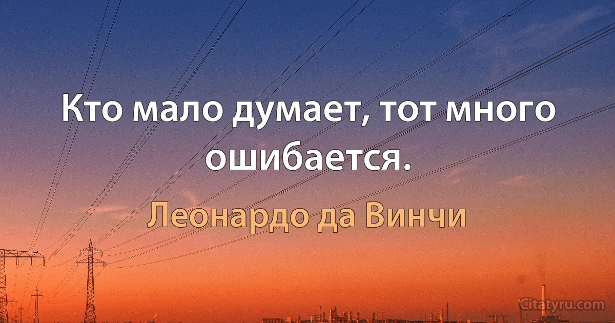 Кто мало думает, тот много ошибается. (Леонардо да Винчи)