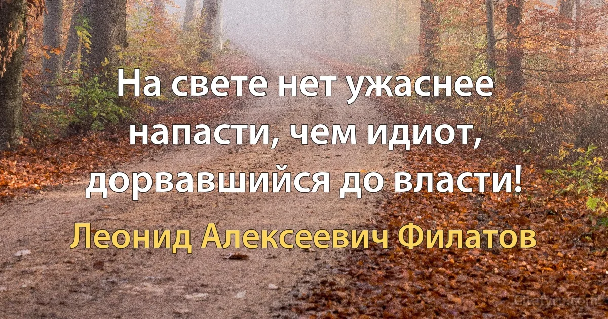 На свете нет ужаснее напасти, чем идиот, дорвавшийся до власти! (Леонид Алексеевич Филатов)