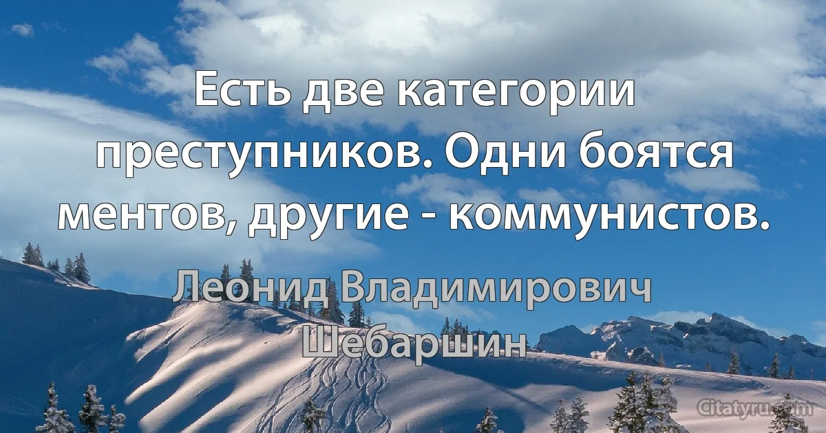 Есть две категории преступников. Одни боятся ментов, другие - коммунистов. (Леонид Владимирович Шебаршин)